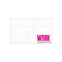 Rectangular Clear-sticker background, with the tagline "EVERYBODY WANT$ THE MONEY, NOBODY WANTS THE WORK." in all white letters except WORK is highlighted in Neon Pink color. The WW icon and WEWORKIN BRAND APPAREL words are written at the very bottom right, centered under the word "WORK." in grey color.
